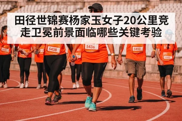 田径世锦赛杨家玉女子20公里竞走卫冕前景面临哪些关键考验（kaiyun）