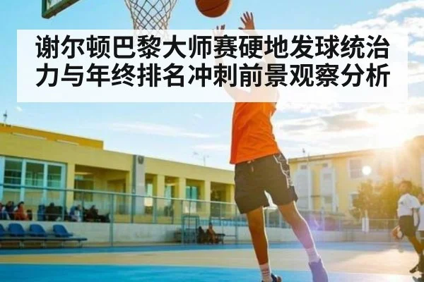 谢尔顿巴黎大师赛硬地发球统治力与年终排名冲刺前景观察分析