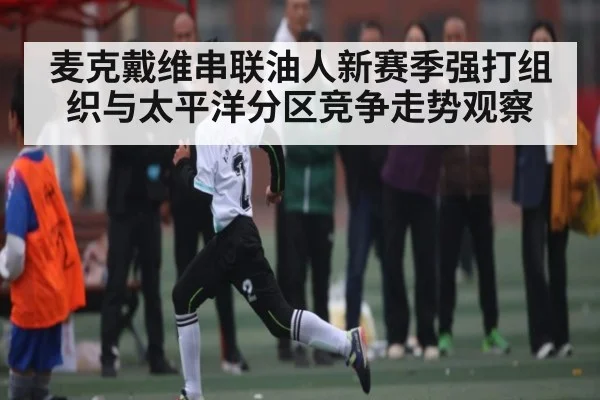 麦克戴维串联油人新赛季强打组织与太平洋分区竞争走势观察