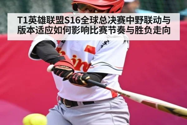 T1英雄联盟S16全球总决赛中野联动与版本适应如何影响比赛节奏与胜负走向